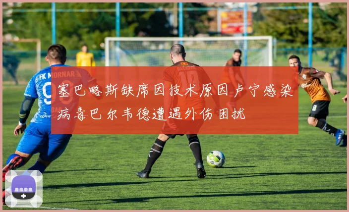 塞巴略斯缺席因技术原因卢宁感染病毒巴尔韦德遭遇外伤困扰