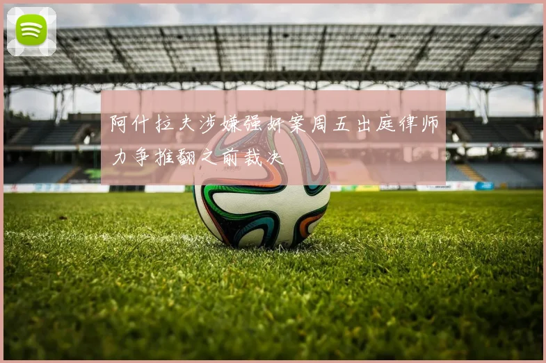 阿什拉夫涉嫌强奸案周五出庭律师力争推翻之前裁决
