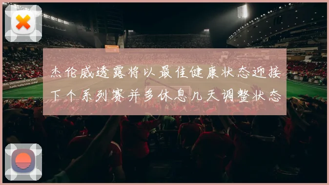 杰伦威透露将以最佳健康状态迎接下个系列赛并多休息几天调整状态
