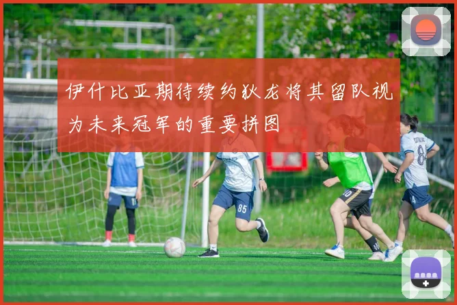 伊什比亚期待续约狄龙将其留队视为未来冠军的重要拼图
