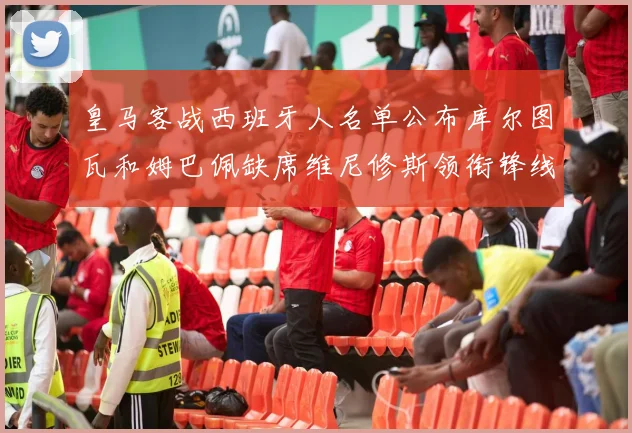 皇马客战西班牙人名单公布库尔图瓦和姆巴佩缺席维尼修斯领衔锋线阵容